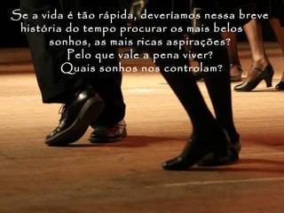 Se a vida é tão rápida, deveríamos nessa breve
 história do tempo procurar os mais belos
       sonhos, as mais ricas aspirações?
          Pelo que vale a pena viver?
         Quais sonhos nos controlam?
 