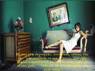 Muitos têm depressão, ansiedade, stress, não
 só  por conflitos na sua infância, mas pela
angústia existencial, pelo tédio tenso que os
abate, pela    falta de um sentido sólido em
                 suas vidas.
 
