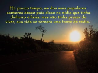 Há pouco tempo, um dos mais populares
 cantores desse país disse na mídia que tinha
   dinheiro e fama, mas não tinha prazer de
viver, sua vida se tornara uma fonte de tédio.
 