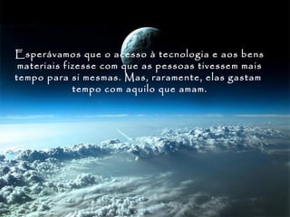 Esperávamos que o acesso à tecnologia e aos bens
 materiais fizesse com que as pessoas tivessem mais
tempo para si mesmas. Mas, raramente, elas gastam
             tempo com aquilo que amam.
 