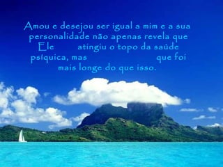 Amou e desejou ser igual a mim e a sua
 personalidade não apenas revela que
   Ele      atingiu o topo da saúde
 psíquica, mas                 que foi
       mais longe do que isso.
 