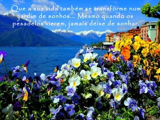 Que a sua vida também se transforme num
  jardim de sonhos... Mesmo quando os
pesadelos vierem, jamais deixe de sonhar.
 