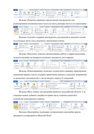 Вкладка «Разметка страницы» предоставляет инструменты для
редактирования положения всего текста на листе, размеры листа и его ориентацию:
Вкладка «Ссылки» содержит инструменты для внесения в документ ссылки
на отдельные части этого документа, организации сноски:
Вкладка «Рассылки» помогает организовывать работу с корреспонденцией,
печатать наклейки на конверты составлять документы для отправки:
Вкладка «Рецензирование» позволяет осуществлять проверку правописания,
машинный перевод текста, создавать примечания, вносить в документ исправления
от различных пользователей, а так же вводить защиту от изменений:
Вкладка «Вид» служит для настройки внешнего вида рабочей области. С ее
помощью можно добавить линейки по краям листа, изменить масштаб и
количество показываемых страниц:
Вкладка «Надстройки» показывает установленные надстройки других
программ и подпрограмм в Microsoft Word
Copyright ОАО «ЦКБ «БИБКОМ» & ООО «Aгентство Kнига-Cервис»
 