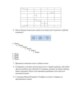 6. После таблицы создать авто список из не менее чем 5 пунктов и глубиной
вложения 5
7. Произвести изменение типа и глубины списка
8. Скопировать и вставить несколько раз текст с первой страницы, либо найти
другим способом текст объемом 2/3 страницы, вставить на новую страницу
вашего документа. После этого произвести разбиение этого текста на
несколько колонок
9. С помощью Microsoft Equation 3.0 набрать не менее 3-х формул из
предложенного списка
Copyright ОАО «ЦКБ «БИБКОМ» & ООО «Aгентство Kнига-Cервис»
 
