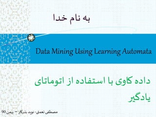 ‫نعمتی‬ ‫مصطفی‬-‫بذرکار‬ ‫نوید‬–‫بهمن‬90
Data Mining Using Learning Automata
‫اتومات‬ ‫از‬‫استفاده‬‫با‬‫ی‬‫کاو‬ ‫داده‬‫ای‬
‫یادگیر‬
‫خدا‬ ‫نام‬ ‫به‬
 