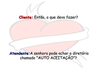Cliente:  Então, o que devo fazer?  Atendente : A senhora pode achar o diretório chamado "AUTO ACEITAÇÃO"?  