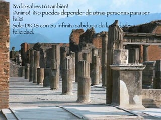 ¡Ya lo sabes tú también!  ¡Ánimo!  ¡No puedes depender de otras personas para ser felíz!  Solo DIOS con Su infinita sabiduría da la verdadera felicidad.  