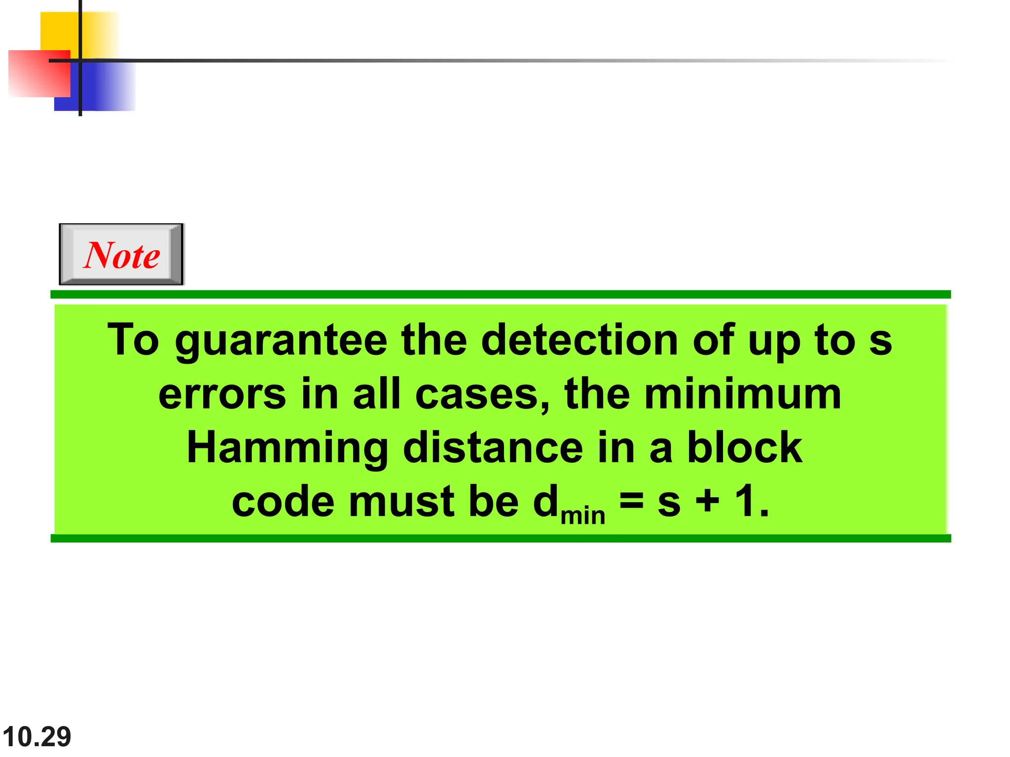 10.29
To guarantee the detection of up to s
errors in all cases, the minimum
Hamming distance in a block
code must be dmin = s + 1.
Note
 