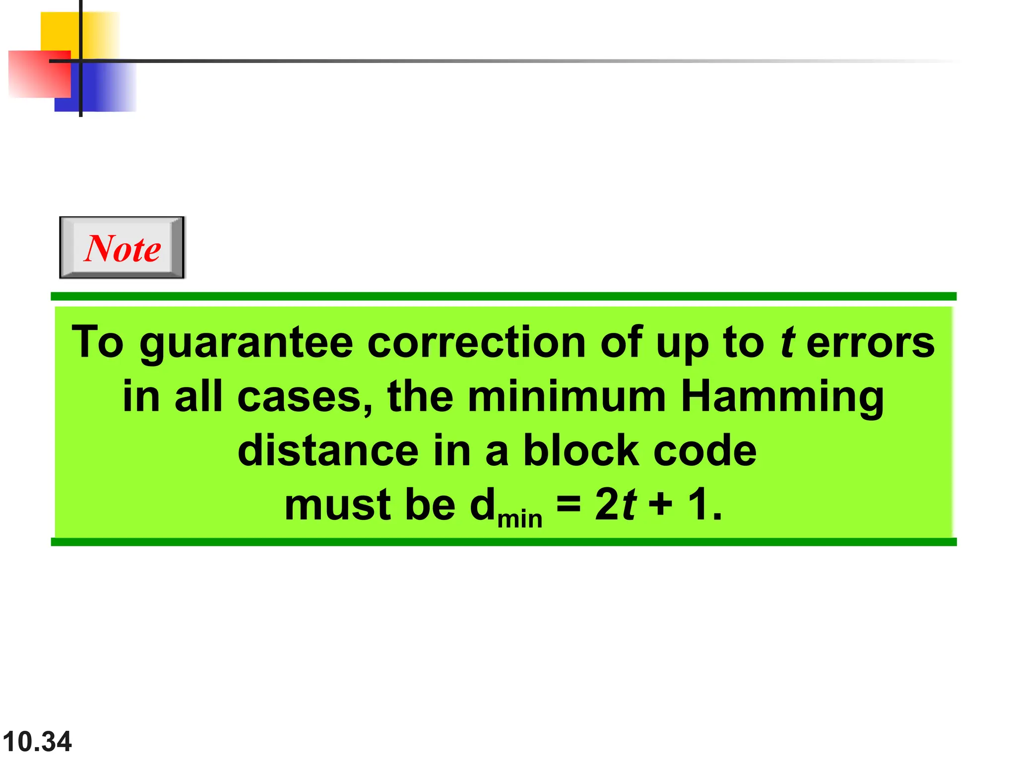 10.34
To guarantee correction of up to t errors
in all cases, the minimum Hamming
distance in a block code
must be dmin = 2t + 1.
Note
 