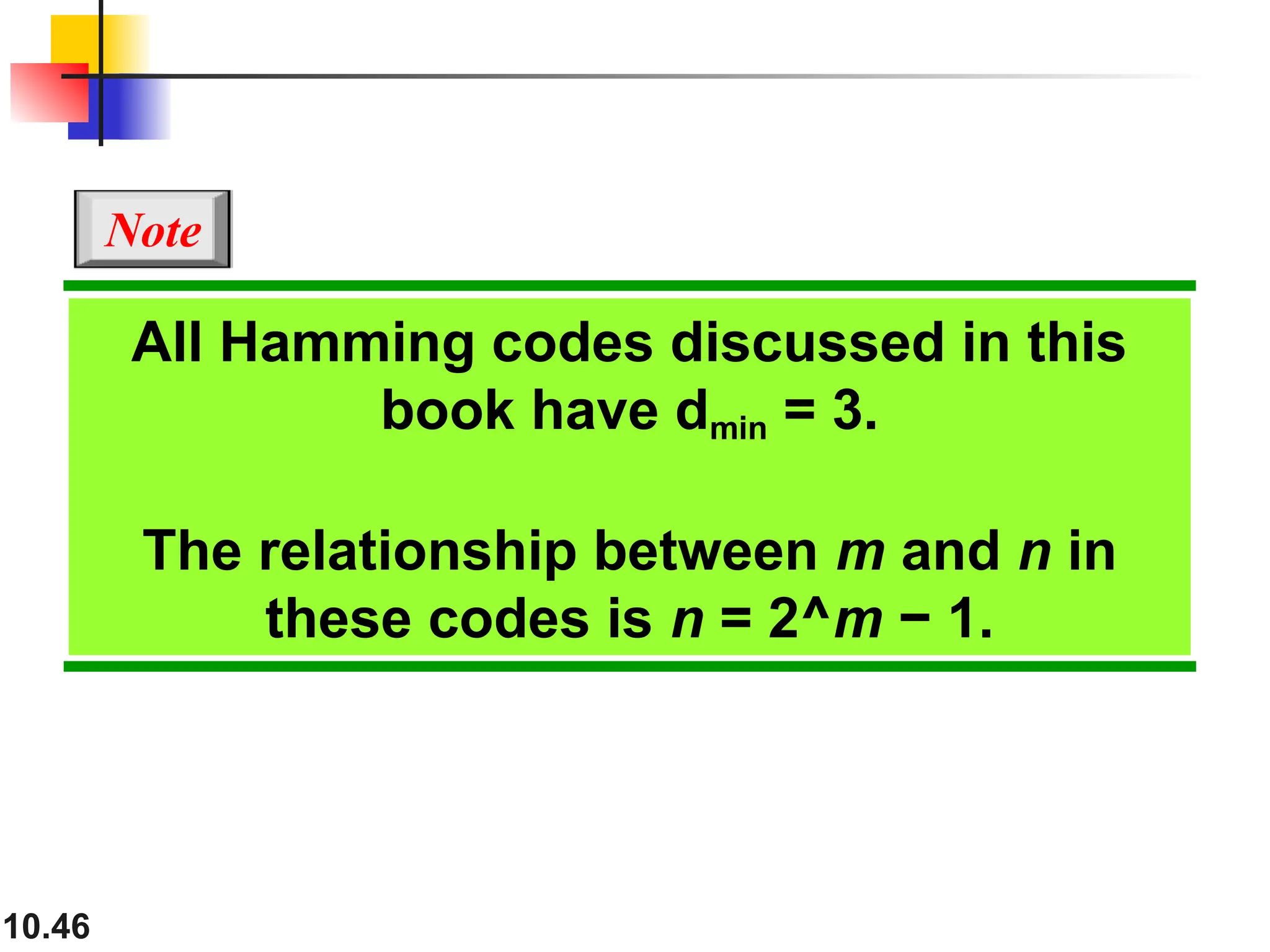 10.46
All Hamming codes discussed in this
book have dmin = 3.
The relationship between m and n in
these codes is n = 2^m − 1.
Note
 
