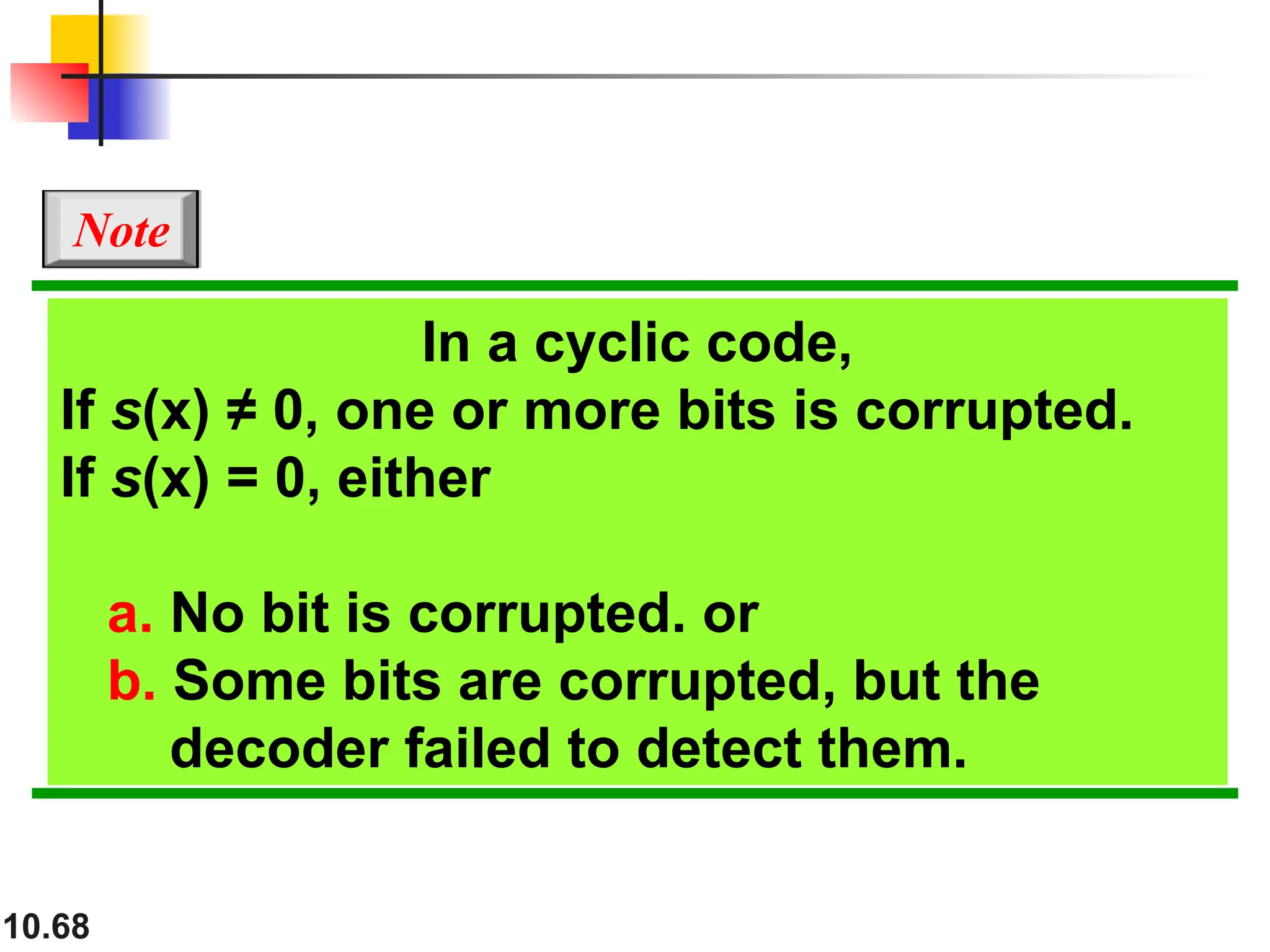 10.68
In a cyclic code,
If s(x) ≠ 0, one or more bits is corrupted.
If s(x) = 0, either
a. No bit is corrupted. or
b. Some bits are corrupted, but the
decoder failed to detect them.
Note
 