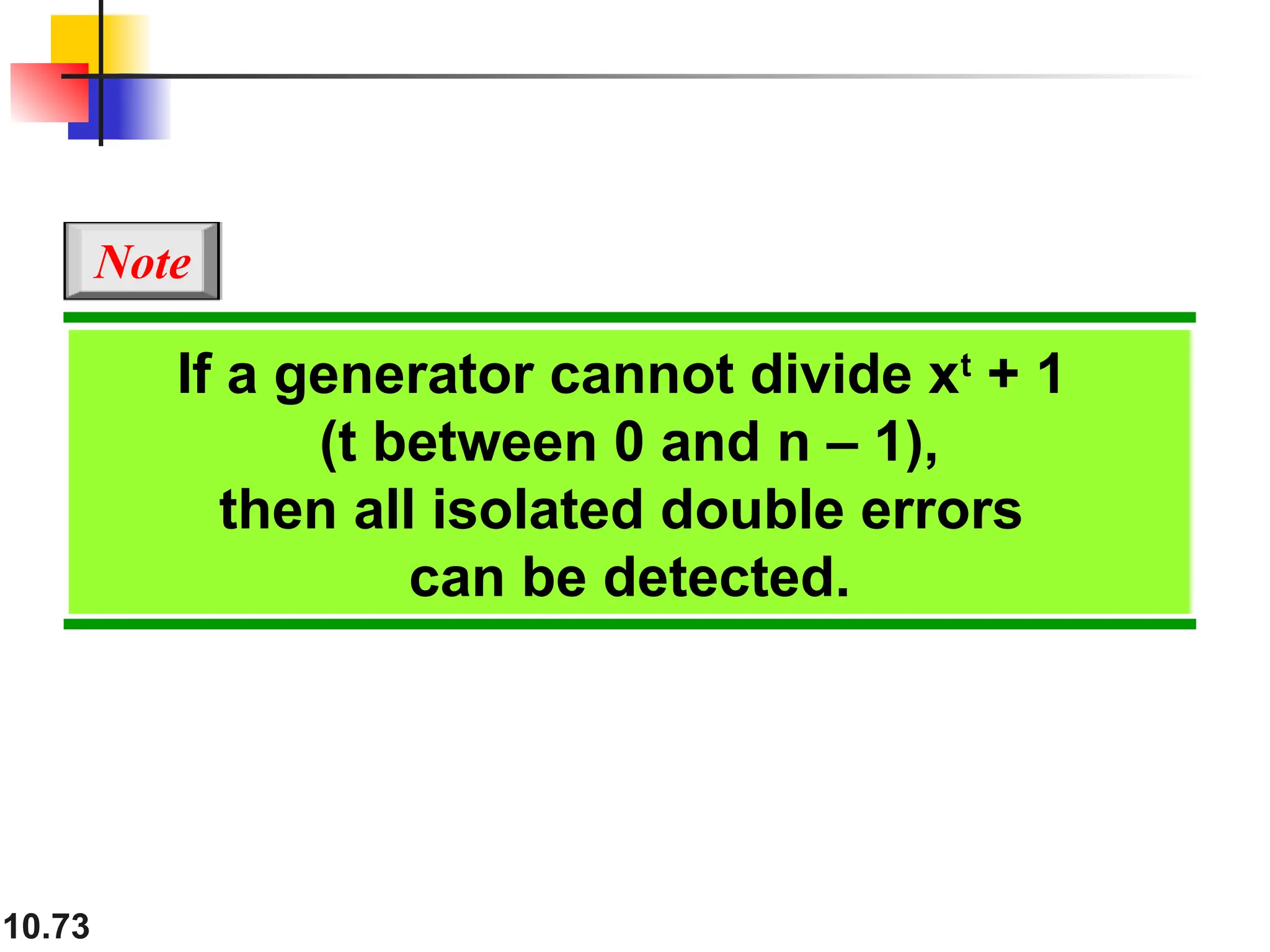 10.73
If a generator cannot divide xt
+ 1
(t between 0 and n – 1),
then all isolated double errors
can be detected.
Note
 