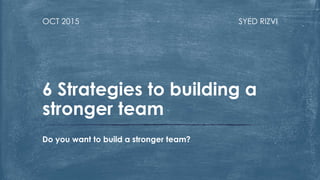 SYED RIZVIOCT 2015
Do you want to build a stronger team?
6 Strategies to building a
stronger team
 