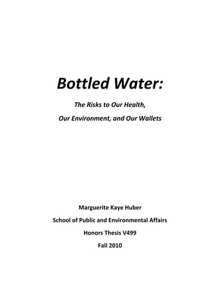 Bottled Water:
The Risks to Our Health,
Our Environment, and Our Wallets
Marguerite Kaye Huber
School of Public and Environmental Affairs
Honors Thesis V499
Fall 2010
 