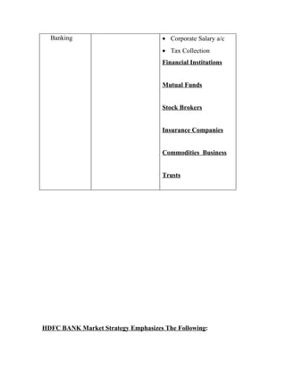 Banking                           • Corporate Salary a/c
                                    • Tax Collection
                                    Financial Institutions


                                    Mutual Funds


                                    Stock Brokers


                                    Insurance Companies


                                    Commodities Business


                                    Trusts




HDFC BANK Market Strategy Emphasizes The Following:
 