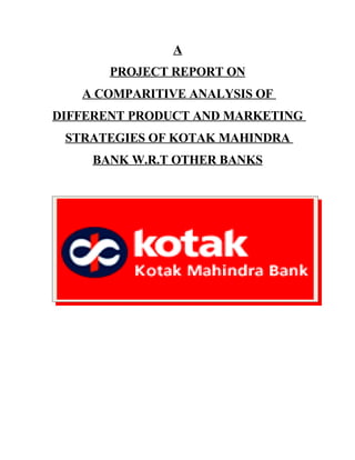 A
       PROJECT REPORT ON
   A COMPARITIVE ANALYSIS OF
DIFFERENT PRODUCT AND MARKETING
 STRATEGIES OF KOTAK MAHINDRA
    BANK W.R.T OTHER BANKS
 
