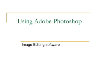 Using Adobe Photoshop

Image Editing software

1

 