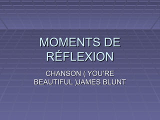 MOMENTS DEMOMENTS DE
RÉFLEXIONRÉFLEXION
CHANSON ( YOU’RECHANSON ( YOU’RE
BEAUTIFUL )JAMES BLUNTBEAUTIFUL )JAMES BLUNT
 