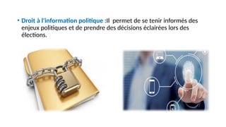 • Droit à l'information politique :Il permet de se tenir informés des
enjeux politiques et de prendre des décisions éclairées lors des
élections.
 
