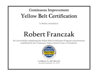 Continuous Improvement
Yellow Belt Certification
Is Hereby Awarded to:
Robert Franczak
for successfully completing the Yellow Belt Certification Program requirements
established by the Continuous Improvement Center of Excellence.
Certificate No. 2017-09-1145
Awarded September 29, 2016
 