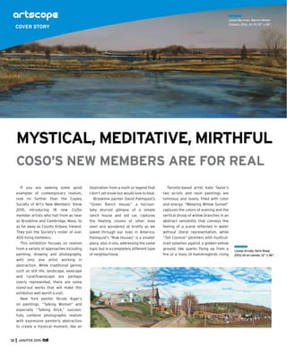 12 JAN/FEB 2015
If you are seeking some good
examples of contemporary realism,
look no further than the Copley
Society of Art’s New Members’ Show
2015, introducing 18 new Co|So
member artists who hail from as near
as Brookline and Cambridge, Mass. to
as far away as County Kildare, Ireland.
They join the Society’s roster of over
400 living members.
This exhibition focuses on realism
from a variety of approaches including
painting, drawing and photography,
with only one artist working in
abstraction. While traditional genres
such as still life, landscape, seascape
and rural/townscape are perhaps
overly represented, there are some
stand-out works that will make this
exhibition well worth a visit.
New York painter Nicole Alger’s
oil paintings, “Talking Woman” and
especially “Talking Stick,” success-
fully combine photographic realism
with expressive painterly abstraction
to create a mystical moment, like an
illustration from a myth or legend that
I don’t yet know but would love to hear.
Brookline painter David Palmquist’s
“Green Ranch House,” a horizon-
tally blurred glimpse of a simple
ranch house and old car, captures
the ﬂeeting visions of other lives
seen and wondered at brieﬂy as we
speed through our lives in America.
Palmquist’s “Row Houses” is a smaller
piece, also in oils, addressing the same
topic but in a completely different type
of neighborhood.
Johan Bjurman, Warren Winter
Estuary, 2012, oil, 10 1/2” x 26”.
MYSTICAL, MEDITATIVE, MIRTHFUL
COSO’S NEW MEMBERS ARE FOR REAL
Toronto-based artist Kate Taylor’s
two acrylic and resin paintings are
luminous and lovely, ﬁlled with color
and energy. “Weeping Willow Sunset”
captures the colors of evening and the
vertical droop of willow branches in an
abstract sensibility that conveys the
feeling of a scene reﬂected in water
without literal representation, while
“Tall Cosmos” glimmers with multicol-
ored splashes against a golden-yellow
ground, like sparks ﬂying up from a
ﬁre or a mass of hummingbirds rising
Louise Arnold, Farm Road,
2013, oil on canvas, 12” x 36”.
COVER STORY
 