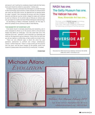 JAN/FEB 2015 17
and pop art, and “pushing his vocabulary toward materials that had a
more post-industrial content or association,” Colman said.
As Halley’s inquiries continued, the artist began to consider the ways
in which technology and economics create channels of communication
over which we have little control. He depicted this by painting bands
he called “conduits” that connected the prisons and cells. European
theorists and Marxist sources further shaped his ideas and continue
to exert an inﬂuence. For his artist’s talk on February 6, Colman said,
one can expect an erudite overview of these ideological underpinnings.
As fascinating as Halley’s minimalist vocabulary are the ways in
which his symbolic forms continue to take on new meaning.
THE GEOMETRY OF EVERYDAY LIFE
From paints found in everyday advertising and marketing, and in
colors designed to attract us on the grocery shelf, to the pervasive
shapes that deﬁne our landscape — be it the urban high rise or the
suburban strip mall — geometric forms dominate our landscape and
mold our life experience and our behavior. Think of this the next time
you set up a laptop in a coffee shop, or take a selﬁe on a street corner.
“There are very different ways in which the artist has used
geometric abstraction to confront and critique contemporary
culture,” Colman observed. “There is a huge variety put into practice
over the years, and the work changes as the painter moves from
isolation to pleasurable interconnections to mixed grids,” he added.
Kristin Nord
IDENTITY SYSTEMS1 MAIN LOGO
IDENTITY SYSTEMS
IDENTITY SYSTEMS1 MAIN LOGO
IDENTITY SYSTEMS
C
M
Y
CM
MY
CY
CMY
K
 