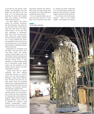 JAN/FEB 2015 25
to see that you can execute a large
project,” said Champeny, who also
paints. Her “Aim High for the Tree
Tops,” a 9’ x 20’ spray paint mural
depicting ﬁve native New England
trees, was installed at Worcester
State University last year.
The Myth Makers, aka Donna
Dodson (an Artscope contributor)
and Andy Moerlein, have spent the
fall and early winter month assem-
bling their next public art project,
“Avian Avatars,” at the Save That
Stuff warehouse in Charlestown,
Mass. Each of the ﬁve large sculp-
tures, made from maple saplings,
wire ties and found objects, symbol-
izes a unique, mythical bird. They’ll
be transported to New York City for
a three-month stay on the Garment
District Plazas on Broadway between
36th to 41st streets.
Predecessors of “The Realist” (red
tail hawk), “The Great Spirit” (owl),
“The Scold” (crow), “The Tourist”
(Victoria crowned pigeon) and “The
Taste Maker” (falcon) have been seen
over the past half-decade on Boston’s
Christian Science Plaza, in New
Hampshire on Nashua’s Main Street
and in Portsmouth, where Gerald
Scupp, the Vice President of the
Garment District Alliance, saw their
“Moose Myth” sculpture.
“Gerald Scupp saw our sapling
sculptures and their spacious
transparent structure as a perfect
match with the stark cityscape of
Broadway in deep winter,” Moerlein
said. “He had a real vision for our
large works ﬁlling the streetside
vacancy that is usually abustle during
warmer months with food trucks and
merchants. The sculptural presence
will invigorate a seasonal void.”
It’ll be the seventh in a series of
Garment District Art on the Plazas,
part of New York City’s Department
of Transportation’s Arterventions art
program. Dodson said the program’s
sponsors typically cover costs up
to $50,000 for materials, artist
stipends, transportation, installa-
tion and removal, and theirs was no
different. “This is a very professional
opportunity,” Moerlein said. “Most of
these shows are highly sought after
and require a very deep professional
portfolio. We are very lucky.”
This is an instance where years of
hard work have paid off; in recent
years, there have been times when
The Myth Makers, Tastemaker.
it’s seemed that either individually
or as The Myth Makers, Dodson and
Moerlein’s work has been in multiple
states and locations at the same time.
“The previous work we have been
building — often on very limited
budgets — has allowed us to create a
 