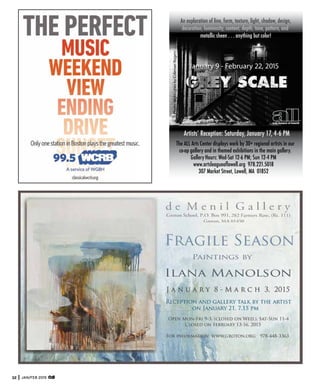 32 JAN/FEB 2015
January 9 - February 22, 2015
An exploration of line, form, texture, light, shadow, design,
decoration, luminosity, content, depth, tone, pattern, and
metallic sheen . . . anything but color!
The ALL Arts Center displays work by 30+ regional artists in our
co-op gallery and in themed exhibitions in the main gallery.
Gallery Hours: Wed-Sat 12-6 PM; Sun 12-4 PM
www.artsleagueoflowell.org 978.221.5018
307 Market Street, Lowell, MA 01852
Ar y, January 17, 4-6 PM
Photo:NightLinesbyColemanRogers
 