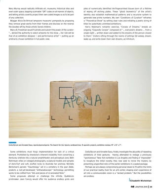 JAN/FEB 2015 35
Mary Murray would radically inﬁltrate art, museums, historical sites and
even outer space, slapping scannable “QR” codes on all manner of objects,
and letting artists covertly project their own coded images so as to be part
of any collection.
Blogger Alicia De Brincat lampoons museums’ pomposity by proposing
they remove great works from their frames and disclose on the reverse
the doodles left by those artists’ bored children.
Marcy B. Freedman would frustrate and subvert the power of the curator:
“… denied the authority to select artworks for the show … her role will be
that of an exhibition designer — and performance artist” — putting up an
arbitrarily chosen exhibition in full public view.
Some exhibitions must forgo implementation for lack of a critical
element. Prohibited by limestone’s inherent instability from converting a
Kentucky sinkhole into a natural amphitheater and perceptual zone, Beth
Reitmeyer relies on collaged photographs, sculptural models and samples
of AstroTurf and soft, stuffed rocks to illustrate her premise. Michelle
Bentsman’s parodic “Hauntology,” set in a cemetery in the year 2666,
predicts a not-yet-developed “enthanatoscopic” technology permitting
works to be crafted from “bits and pieces of re-animated ﬂesh.”
Some proposals attempt or challenge the inﬁnite. Québécois
printmaker Jean Cencig would offer his audience endless grids and
piles of numerically identiﬁed ink-ﬁngerprinted tissues born of a lifetime
of wiping off etching plates. These “ghost biometrics” of the artist’s
identity also establish mathematical patterns and a recursive system to
generate new prime numbers. My own “Conditions of Curation” reframes
a “Theoretical Show” by setting clear rules and initiating a poetic string of
titles for potentially unlimited exhibitions.
Harry Newman’s romantic exercise, “Corpse of Dreams,” breeds an
ongoing “Exquisite Corpse” composed of “... everyone’s dreams ... from a
single night ... written down and added to the dreams of the person closest
to them.” Visitors sifting through the rooms of jottings fall asleep, dream,
wake up, and write down their own dreams, ad inﬁnitum.
Greta Byrum and Annable Daou, ﬁnally, investigate the absurdity of repeating
exhibitions of tired gestures. Having attempted to restage a previously
“spontaneous” New York exhibition in Los Angeles and ﬁnding it “impossible”
to recapture the initial novelty, they now seek to revive the mystery by
presenting unspeciﬁed relics of the earlier exhibitions in a sealed package.
Perhaps we are always compromising personal ideals to ﬁt within the limits
of our practical reality. Even for an arts writer, shaping one’s experience of
art into a communicable vision is a “wicked problem.” But the possibilities
are endless.
Elizabeth Michelman
Greta Byrum and Annabel Daou, Aporia:Aporia:Aporia: The Search for Our Aporia, cardboard box, 15 aporetic projects, exhibition residue, 19” x 10” x 7”.
 