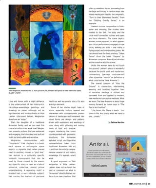 JAN/FEB 2015 39
Love and honor, with a slight deﬁance,
is the undercurrent of her history-rich,
tile-collage-assemblage paintings and
drawings on paper. Although not as
light-hearted and insubordinate as Aida
Laleian (discussed below), Megherian
does have an “edge.”
She’s the daughter of a traditional
Armenian family, and we can read this
characterizationinherwork.How?Meghe-
rian presents pictures that are exuberant
and engaging, that dive deep and pull out
truth,butshe’ssubtleandsecretive.
Megherian communicates with
“fragments.” Like chapters in a book,
each square or rectangular space
depicts a vignette that, when placed
next to another, reveals a “plot line.”
Her lexicon is a culturally speciﬁc
symbolic iconography that can be
read by those closest to the events
as a speciﬁc story, or read as a tale of
universal, collective, almost primal
understanding. A repeating motif is
braided hair, a very intimate subject:
hair carries the markers of personal
health as well as genetic story. It’s also
a design element.
Some of her stories depict tales of
horror, especially torture, layered and
interwoven with compassionate presen-
tations of landscape and homeland. Her
visual forms are design- and pattern-
driven with explosions and washings of
color, along with glittering and moving
tones of light and shadow,
organic interlacing line forms
counterpointed with geometric
structures, the Armenian
alphabet script, and ﬁgurative
representations taken from
traditional Armenian folk art
— and from the artist’s compre-
hensive arsenal of art history
knowledge. It’s layered, smart
work.
A good argument to Talin
Megherian is Aida Laleian.
Laleian does not re-harsh the
past or comment on what is
“Armenian”directly.Rather,her
focus is on new creations that
offer up rebellious forms, borrowing from
heritage and history in random ways. Her
mixed-media-print textile, the enigmatic,
“Turn to their Blameless Deceits,” from
the “Defying Gravity Series,” is an
example.
Laleian’s surreal composition is frolic-
some and amusing. She studies ideas
related to the Self. The body and the
circle motif connected by lines and ropes
are focus elements. The scene depicts
women, some pregnant, in what appears
as a circus performance, engaged in rope
tricks, walking on stilts — one riding a
ﬂying-carpet and manipulating poles. We
can almost hear the lively, anxious, “Sabre
Dance” (from the ballet “Gayane,” by
Armenian composer Aram Khachaturian)
asthesoundtracktothisscene!
(Note: the women here do not touch
the ground. Leleian’s piece is wonderful
because the joyful spirit and mysterious
commentary [perhaps controversial]
offer a possible “rebirth” or deﬁnition of
what could be the “New Armenia.”)
The overall concern of “Kiss the
Ground” is connection: intertwining,
weaving and braiding together lines
of narrative. Heritage is utilized and
borrowed from and applied to modern,
newmediaandconceptualmethods.What
we learn: The New Armenia is about hope
moving forward, as Haron says in “The
PastisNotthePast”:
“Life, Aram, life. There is death ... but
there is life. And that’s what we have to
see ... create.”
J. Fatima Martins
Talin Megherian, Khatchkar No. 3, 2014, gouache, ink, tempera and gesso on tiled watercolor paper,
18.625” x 15.75”.
 