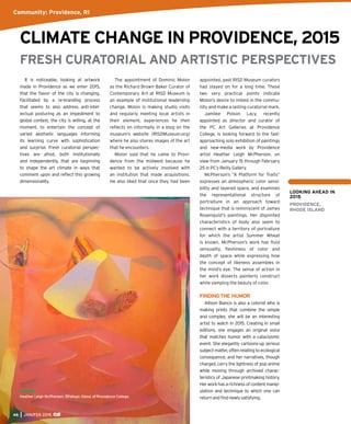46 JAN/FEB 2015
Heather Leigh McPherson, Strategic Gland, at Providence College.
It is noticeable, looking at artwork
made in Providence as we enter 2015,
that the ﬂavor of the city is changing.
Facilitated by a re-branding process
that seems to also address anti-intel-
lectual posturing as an impediment to
global context, the city is willing, at the
moment, to entertain the concept of
varied aesthetic languages informing
its learning curve with sophistication
and surprise. Fresh curatorial perspec-
tives are afoot, both institutionally
and independently, that are beginning
to shape the art climate in ways that
comment upon and reﬂect this growing
dimensionality.
The appointment of Dominic Molon
as the Richard Brown Baker Curator of
Contemporary Art at RISD Museum is
an example of institutional leadership
change. Molon is making studio visits
and regularly meeting local artists in
their element, experiences he then
reﬂects on informally in a blog on the
museum’s website (RISDMuseum.org)
where he also shares images of the art
that he encounters.
Molon said that he came to Provi-
dence from the midwest because he
wanted to be actively involved with
an institution that made acquisitions.
He also liked that once they had been
appointed, past RISD Museum curators
had stayed on for a long time. These
two very practical points indicate
Molon’s desire to imbed in the commu-
nity and make a lasting curatorial mark.
Jamilee Polson Lacy, recently
appointed as director and curator of
the PC Art Galleries at Providence
College, is looking forward to the fast-
approaching solo exhibition of paintings
and new-media work by Providence
artist Heather Leigh McPherson, on
view from January 15 through February
25 in PC’s Reilly Gallery.
McPherson’s “A Platform for Traits”
expresses an atmospheric color sensi-
bility and layered space, and examines
the representational structure of
portraiture in an approach toward
technique that is reminiscent of James
Rosenquist’s paintings. Her disjointed
characteristics of body also seem to
connect with a territory of portraiture
for which the artist Summer Wheat
is known. McPherson’s work has ﬂuid
sensuality, ﬂeshiness of color and
depth of space while expressing how
the concept of likeness assembles in
the mind’s eye. The sense of action in
her work dissects painterly construct
while vamping the beauty of color.
FINDINGTHE HUMOR
Allison Bianco is also a colorist who is
making prints that combine the simple
and complex; she will be an interesting
artist to watch in 2015. Creating in small
editions, she engages an original voice
that matches humor with a cataclysmic
event. She elegantly cartoons-up serious
subject matter, often relating to ecological
consequence, and her narratives, though
charged, carry the lightness of pop anime
while moving through archived charac-
teristics of Japanese printmaking history.
Her work has a richness of content manip-
ulation and technique to which one can
returnandﬁndnewlysatisfying.
CLIMATE CHANGE IN PROVIDENCE, 2015
FRESH CURATORIAL AND ARTISTIC PERSPECTIVES
Community: Providence, RI
LOOKING AHEAD IN
2015
PROVIDENCE,
RHODE ISLAND
 