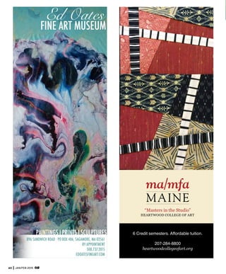 60 JAN/FEB 2015
FINE ART MUSEUM
Ed	  Oates
896 SANDWICH ROAD · PO BOX 486, SAGAMORE, MA 02561
BY APPOINTMENT
508.737.2015
EDOATESFINEART.COM
PAINTINGS|PRINTS|SCULPTURES
“Masters in the Studio”
HEARTWOOD COLLEGE OF ART
6 Credit semesters. Affordable tuition.
207-284-8800
heartwoodcollegeofart.org
 