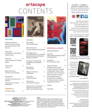 JOIN THE CONVERSATION
News feeds and more
VOLUME 9 — NUMBER 6
JANUARY & FEBRUARY 2015
Tweet @ascopemagazine
More coverage on the zine with your
social media commentary at
zine.artscopemagazine.com
Sign up for the AS email blast! and
have special artscope updates landing
in your inbox every two weeks!
To advertise, call 1.617.639.5771 or
email advertise@artscopemagazine.com
To subscribe, purchase online at
artscopemagazine.com or email
subscribe@artscopemagazine.com
Published by Boston Publishing House LLC
© Copyright 2015 Artscope magazine
All Rights Reserved. ISSN#1932-0582.
artscope reserves the right to edit all material
Reproduction in part or whole without
permission is strictly prohibited.
Subscribe to the
artscope magazine
tablet edition on
Newsstand to
receive each issue
instantly. Now
available world-
wide on your
iPad. Search Artscope
in your App Store.
GET THE MOBILE APP!
SUBSCRIBE TO NEWSSTAND!
FEATURES
Featured Exhibitions: 9
Members Show & Crafting
a Collection at Fuller Craft
Museum
Cover Story: 12
New Members’ Show 2015 at
Copley Society
Public Art: 24
Susan Champeny & The Myth
Makers
Artist Proﬁle: 29
Leslie Fry
Behind the Screen: 34
The Perils of the Possible
EDITORIALS & EVENTS
Welcome Statement 8
Cornered: 20
FAWC Fellows Alexandria Smith
& Bridget Mullen
Centerfold: 40
Bruce Davidson’s Silos
Capsule Previews: 66
Ned Ward at the Gardner,
Candace Cotterman Thibeault
at Bridgewater State, Jeffrey
Marshall at Cape Ann Museum,
New Expressions in Origami
at Springﬁeld Museums,
Michael Alfano at Attleboro
Arts Museum, Marc Chagall at
Spaightwood Galleries
Exhibits 69
Classiﬁeds 78
Publisher KAVEH MOJTABAI
Managing Editor BRIAN GOSLOW
Copy Editor ANNE DALEY
Mobile App & Tablet Newsstand Media ARTSCOPE DESIGN GROUP
Design & Layout ARTSCOPE DESIGN GROUP
Email Blast! Editor LACEY DALEY
Media Development Associate VANESSA BOUCHER
Account Executive SHANI ABRAMOWITZ
Writers
CHRISTOPHER ARNOTT, LINDA CHESTNEY, MEREDITH CUTLER,
CATHERINE CREIGHTON, ARLENE DISTLER, DONNA DODSON,
JAMES DYMENT, JAMES FORITANO, FRANKLIN W. LIU, PAMELA
MANDELL, J. FATIMA MARTINS, ELIZABETH MICHELMAN, LISA
MIKULSKI, GREG MORELL, KRISTIN NORD, TARYN PLUMB, MARCIA
SANTORE, MARGUERITE SERKIN, LAURA SHABOTT, LEE STEELE,
ERIC J. TAUBERT, JAMIE THOMPSON, ALEXANDRA TURSI, SUZANNE
VOLMER, JAMIE WALLACE, DON WILKINSON.
CONTENTS
Artscope Magazine
809-B Hancock Street
Quincy, MA 02170
COVER: Kate Taylor, Tall Cosmos,
acrylic on panel with resin, 12” x 36”.
Page 15 Page 61
COMMUNITY
Providence, 2015 46
BUSINESS
Providence Entrepreneurial 42
Ventures
Protecting Your Creative 64
Work Online
REVIEWS
Peter Halley 15
at Griswold Museum
Bonnie Faulkner & 18
CarolAnn Tebbetts at Heartwood
Talin Megherian at 36
The Cambridge School of Weston
& Kiss the Ground at Armenian
Museum of America
Tracing the Thread & Goya 48
and Beethoven at Wheaton
College
Niho Kozuru 51
at Pine Manor
A Body in Fukushima 53
at Wesleyan
Julia Zanes 55
at Dianich Gallery
Open House: 58
A Portrait of Collecting
Universal Arts + Connecticut 61
People Learning Art at the
Gallery at Constitution Plaza
Page 48
 