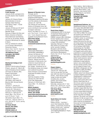 72 JAN/FEB 2015
Exhibits
Lexington Arts and
Crafts Society
January 10-25: Lexington Arts
& Crafts Adult & Teen Student
Show.
January 25: Shauna Shane,
Demonstration in Acrylic
Sponge Under-Painting.
Free Demo: 2-4pm (*snow
date: Feb.8).
January 31–February 15: Spirit
of the East, Chinese Guild
Member Show.
February 21-March 8: Pots and
Paints, Ceramics & Painters
Show Admission and Parking
are free for all exhibits. Winter
Classes & Workshops for Adults
& Teens.
Visit our website for details
on all Classes, Workshops &
Parachute Classes.
Hours: Tues - Sun 12 – 4 p.m. &
Saturdays 10 a.m. – 4 p.m.
130 Waltham Street
Lexington, MA 02421
781.862.9696
LACSma.org
Montserrat College of Art
Galleries
SEVEN: A Performative Drawing
Project. January 12 - March 28.
Carol Schlosberg Alumni Gallery
(23 Essex St. Beverly, MA).
August Ventimiglia
January 8 - February 3
Joanna Tam.
February 6 - March 5.
301 Gallery (301 Cabot St.
Beverly, MA). Annual Alumni
Exhibition.
January 7 - January 21.
Illustration Theme Exhibition.
January 26 - February 6.
Sculpture Theme Exhibition.
February 11 – February 19.
Hours: Mon - Thu, 10 a.m. - 5
p.m., Fri 10 a.m. - 1 p.m.
301 Gallery Hours: Mon - Fri,
11:30 a.m. - 1:30 p.m. and 4 - 6
p.m., and Sat 12 - 5 p.m., during
exhibitions.
23 Essex Street
Beverly, MA 01915
montserrat.edu
978.921.4242 x3
gallery@montserrat.edu
Museum of Russian Icons
Through Jan 10:
Russian Photography: Siberia
Imagined & Reimagined.
Photographs spanning 130 years,
from the ordinary to the bizarre.
January 23 - April 18:
The Vibrant Art and Storied
History of Ethiopian Icons. 60
Icons & Artifacts from a private
European collection.
Hours: Tue, Wed, Fri, 11 a.m. - 3
p.m.; Thu, 11 a.m. - 7 p.m.; Sat, 9
a.m. - 3 p.m. Docent tours are
available during Museum hours.
203 Union Street
Clinton, MA 01510
978.598.5000
museumofrussianicons.org
Nesto Gallery
Elaine Spatz-Rabinowitz -
LOCATIONS UNKNOWN II
January 16–February 27
In recent work Spatz-Rabinowitz
paints worlds shattered by
violence. Beauty and horror
intertwine in these works. Our
collective visual memory of
deadly events is the root of
her images. Somehow out of
the billowing smoke, torn metal
and scattered household
items emerges a transcendent
landscape incredibly infused
with hope.
Opening reception: Friday,
January 16, 5:30-7:30 pm.
Artist Talk: Wednesday,
February 11, 9:15-10 am, ACC.
Hours: Mon - Fri, 8:30 a.m. -
3:30 p.m.
Milton Academy
Art & Media Center
170 Centre Street
Milton, MA 02186
www.milton.edu/art/nesto.cfm
Nesto_Director@milton.edu
Crowberries #2.
Paula Estey Gallery
Contemporary ART in the heart
of downtown Newburyport. A
neighborhood art gallery.
FRIDAY, January 16th, 6-8:30pm
Former Seattle artist Jessica
Hachmeister (photo) opens with
a major PEG exhibition.
Saturday, February 7, 3-5pm
PEG Online Co-Curator and
Artist Jennifer Costello,
Reception with the Artist.
Now Shop Peg Online Gallery
and Amazon Marketplace
Hours: Tue - Fri, 12 - 5 p.m. & by
appointment.
3 Harris Street
Newburyport, MA
978.376.4746
paulaesteygallery.com
Powers Gallery
NEW WORKS: 2015
January 24 - February 28
Join us as we start the new
year with new work from gallery
artists. There will be a wide
range of style and media
including oils, acrylics,
pastels, and mixed media.
Opening Reception:
Saturday, January 24, 4 - 7pm
Hours: Tue - Sat 10 a.m - 6 p.m,
Sun 1 p.m - 5 p.m. Closed Mon.
144 Great Road
Acton, MA 01720
978.263.5105
powersgallery.com
South Shore Art Center
Jan 9 – Feb 8
Gallery Artists – Journeys –
Juror Zola Solamente, Arden
Gallery. Juried show of work by
Gallery Artists only – selected
by distinguished gallerist
Jan 9 Opening Reception, 6 – 8 p.m.
Jan 9 – Feb 15
Dillon Gallery: Myth & Memory
- Danguole Rita Kuolas, Michele
Meister, Marie Peters, Judy
Rossman, Jess Hurley Scott
Faculty Feature: Lisa Goren.
119 Ripley Road
Cohasset, MA 02025
781.383.2787
ssac.org
Spaightwood Galleries, Inc.
Spaightwood Galleries (120 Main
St in Upton MA; 800-809-3343)
presents Marc Chagall: Original
Etchings and Lithographs
from 1923 to 1984. The show
will present over 100 works
including etchings early in
Chagall’s career as a printmaker
to lithographs from 1950
almost the end of his life. We
will show works from the Dead
Souls (1923-1927), The Fables
of La Fontaine (1927-1930),
and Etchings for The Bible
(1930-1939, 1952-1956). Most
of Chagall’s early prints were
published in unsigned editions
(although in some cases there
were parts of editions that were
either hand-colored or pencil
signed or both). Some were
published in large editions,
some in very small editions
(10 plus artist’s proofs). Some
are on subjects drawn from
the Bible (Lithographs for the
Bible Verve, 1956 and 1960),
The Story of The Exodus
[1966]), some from literary texts
(Longus’s Daphnis and Chloe,
Shakespeare’s A Midsummer
Night’s Dream, some from
places (particularly Paris and
Russia, small-town life, or
the circus), some focusing on
emotional states, especially
love). Spaightwood Galleries is
located in Upton MA (the ﬁrst
exit off I-495 South of the Pike
in a de-consecrated Unitarian
Church on the corner of Main
Street (Hwy140) and Maple
Avenue). The show runs through
February 15. We are open from
noon to 6 p.m. on weekends and
other times by arrangement.
Since we live in the building, we
are readily available.
120 Main Street
Upton, MA 01568
800.809.3343
sptwd@verizon.net
spaightwoodgalleries.com
 