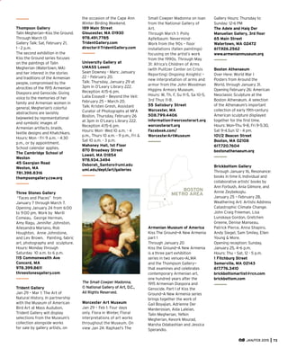 Thompson Gallery
Talin Megherian—Kiss the Ground.
Through March 13
Gallery Talk: Sat, February 21,
1 - 2 p.m.
The second exhibition in the
Kiss the Ground series focuses
on the paintings of Talin
Megherian (Watertown, MA)
and her interest in the stories
and traditions of the Armenian
people, compromised by the
atrocities of the 1915 Armenian
Diaspora and Genocide. Giving
voice to the memories of her
family and Armenian women in
general, Megherian’s colorful
abstractions are lavishly
bejeweled by representational
and symbolic images of
Armenian artifacts, braids,
textile designs and Khatchkars.
Hours: Mon - Fri 9 a.m. - 4:30
p.m., or by appointment.
School calendar applies.
The Cambridge School of
Weston
45 Georgian Road
Weston, MA
781.398.8316
thompsongallery.csw.org
Three Stones Gallery
“Faces and Places” from
January 7 through March 7.
Opening January 24 from 6:00
to 9:00 pm. Work by Merill
Comeau, George Herman,
Amy Ragu, Jennifer Johnston,
Allesandra Mariano, Rob
Houghton, Anne Johnstone,
and Lev Brown. Painting, fabric
art, photography and sculpture.
Hours: Monday through
Saturday 10 a.m. to 6 p.m.
115 Commonwealth Ave
Concord, MA
978.399.8611
threestonesgallery.com
Trident Gallery
Jan 29 – Mar 1: The Art of
Natural History. In partnership
with the Museum of American
Bird Art at Mass Audubon,
Trident Gallery will display
selections from the Museum’s
collection alongside works
for sale by gallery artists, on
the occasion of the Cape Ann
Winter Birding Weekend.
189 Main Street
Gloucester, MA 01930
978.491.7785
TridentGallery.com
director@TridentGallery.com
University Gallery at
UMASS Lowell
Sean Downey - Mars: January
22 – February 20.
Talk: Thursday, January 29 at
3pm in O’Leary Library 222.
Reception 4:15-6 pm.
Lalla Essaydi – Beyond the Veil:
February 25 – March 20.
Talk: Kristen Gresh, Assistant
Curator of Photographs at MFA
Boston, Thursday, February 26
at 3pm in O’Leary Library 222.
Reception 4:15-6 pm.
Hours: Mon- Wed 10 a.m. - 4
p.m., Thurs 10 a.m. - 9 p.m., Fri &
Sat 10 a.m. - 3 p.m.
Mahoney Hall, 1st Floor
870 Broadway Street
Lowell, MA 01854
978.934.3494
Deborah_Santoro@uml.edu
uml.edu/dept/art/galleries
The Small Cowper Madonna,
© National Gallery of Art, D.C.,
All Rights Reserved.
Worcester Art Museum
Jan 29 – Feb 1: Four days
only. Flora in Winter, Floral
interpretations of art works
throughout the Museum. On
view Jan 24: Raphael’s The
Small Cowper Madonna on loan
from the National Gallery of
Art.
Through March 1: Polly
Apfelbaum: Nevermind-
Work from the 90s – ﬂoor
installations (fallen paintings)
focusing on the artist’s work
from the 1990s. Through May
31: Africa’s Children of Arms
(with Pulitzer Center on Crisis
Reporting) Ongoing: Knights! –
new interpretation of arms and
armor from the John Woodman
Higgins Armory Museum.
Hours: W, Th, F, Su 11-5, Sa 10-5,
3rd Thus 11-8.
55 Salisbury Street
Worcester, MA
508.799.4406
information@worcesterart.org
worcesterart.org
Facebook.com/
WorcesterArtMuseum
BOSTON
METRO AREA
Armenian Museum of America
Kiss The Ground—A New Armenia
part 1
Through January 20
Kiss the Ground—A New Armenia
is a three part exhibition
series in two venues—ALMA
and the Thompson Gallery—
that examines and celebrates
contemporary Armenian art,
one hundred years after the
1915 Armenian Diaspora and
Genocide. Part I of Kiss the
Ground—A New Armenia series
brings together the work of
Gail Boyajian, Adrienne Der
Marderosian, Aida Laleian,
Talin Megherian, Yefkin
Megherian, Kevork Mourad,
Marsha Odabashian and Jessica
Sperandio.
Gallery Hours: Thursday to
Sunday: 12-6 PM
The Adele and Haig Der
Manuelian Gallery, 3rd ﬂoor
65 Main Street
Watertown, MA 02472
617.926.2562
www.armenianmuseum.org
Boston Athenaeum
Over Here: World War I
Posters from Around the
World, through January 31.
Opening February 26: American
Neoclassic Sculpture at the
Boston Athenæum. A selection
of the Athenæum’s important
collection of early 19th-century
American sculpture displayed
together for the ﬁrst time.
Hours: Mon–Thu 9-8, Fri 9-5:30,
Sat 9-4.Sun 12 - 4 pm.
101/2 Beacon Street
Boston, MA 02108
617.720.7604
bostonathenaeum.org
Brickbottom Gallery
Through January 16, Resonance:
books in time II, Individual and
collaborative artists’ books by
Ann Forbush, Ania Gilmore, and
Annie Zeybekoglu.
January 25 – February 28,
Weathering Art: Artists Address
Catastrophic Climate Change.
John Craig Freeman, Lisa
Lunskaya Gordon, Gretchen
Greene, Denise Manseau,
Patrick Pierce, Anna Shapiro,
Andy Siegel, Sam Smiley, Ellen
Young & More.
Opening reception: Sunday,
January 25, 4–6 p.m.
Hours: Thu – Sat, 12 - 5 p.m.
1 Fitchburg Street
Somerville, MA 02143
617.776.3410
brickbottomartist@rcn.com
brickbottom.com
JAN/FEB 2015 73
 