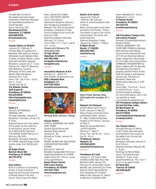 through April 12: One of
the largest and most varied
collections of Northern Baroque
art assembled anywhere in
recent decades.
Hours: Tues-Sun, 10-5.
One Museum Drive
Greenwich, CT 06830
203.869.0376
brucemuseum.org
Chazan Gallery at Wheeler
January 22 - February 11:
Thirteen Way Of Looking At A
Blackbird, with works by Johnny
Adimando, Austin Ballard, Peter
Croteau, Jonathan Palmer, Justin
Sorensen and Raine Vasquez.
Reception: January 22, 5 - 7 p.m.
February 19 - March 11: Works by
Kate Blacklock, Suzanne
D¹Avanzo, Kirstin Lamb and
Wendy Seller. Reception:
February 19, 5- 7 pm.
Hours: Tue - Sat, 11 a.m. - 4 p.m.,
Sun, 2 - 4 p.m.
Closed until Jan 21.
The Wheeler School
228 Angell St.
Providence, RI 02906
401.421.9230
info@chazangallery.org
chazangallery.org
Gallery Z
January: AFFORDABLE
ORIGINAL ART.
Through Saturday, January 31
Reception: Thursday, January 15,
5 -9 pm.
Selected pieces from the stable
of the gallery & the collection
of the director (prices range
from $50-$1,500) February:
THE GRAND SHOW February 5 -
February 28, 2015.
Reception: Thursday, February
19, 5-9PM. Selected larger works
(prices range from $1,000 and
up).
25 Eagle Street
Butcher Block Mill
Providence, RI 02908
401.751.1970
Hera Gallery
XVIII: A Collection of Emerging
Artists. A group exhibition
featuring work by the University
of Rhode Island’s Fine Arts
Senior Thesis Class One Night
Only: January 24, 6-8pm.
CALL FOR ENTRY: WATER
Juror: Dina Deitsch
Submission Deadline: February
6th. Prospectus Available on
Website. The 27th Young Adults
Exhibition. Exhibition of High
School Students from across RI
February 7-28.
Opening reception: Saturday,
February 7, 6 - 8 p.m.
Hours: Wed - Fri 1 - 5 p.m., Sat 10
a.m. - 4 p.m.
Closed until February 7th
(excluding 1/24)
10 High Street
Wakeﬁeld, RI 02879
401.789.1488
heragallery@gmail.com
heragallery.org
Housatonic Museum of Art
February 12 – March 27:
Rick Shaefer: Drawing the Line.
900 Lafayette Blvd.
Bridgeport, CT
203-332-5052
housatonicmuseum.org
Monique Rolle Johnson, Change.
Krause Gallery
LYRICAL WARRIORS: ON THEIR
OWN TERMS
Simone Spruce-Torres and
Monique Rolle-Johnson
January 6 – 30
Reception Friday, January 9,
5-7 p.m.
RHODE ISLAND ART EDUCATION
ASSOCIATION TEACHERS
EXHIBIT
February 9 – March 8
Reception Sunday, March 8 2-4 p.m.
Award presentations @ 3:30PM
Gallery hours: M – F 8 a.m. - 4 p.m.
or by appointment.
Moses Brown School
250 Lloyd Avenue
Providence, RI 02906
401-831-7350
www.mosesbrown.org
Mystic Arts Center
January 16, 11:00 am
- February 28, 5:00 pm
Home: A Juried Exhibition with
a Theme.
MAC’s annual open juried show
will feature the theme, “Home.”
The theme is open to the artist’s
interpretation. All artists and
media welcome.
Opening Reception: Friday,
January 16, 5:30pm – 7:30pm.
9 Water Street
Mystic, CT 06355
860.536.7601
mysticarts.org
Nancy Friese, Morning Trees,
2013, watercolor on paper, 41” x
41”.
Newport Art Museum
Ashwini Bhat: Earth Took of
Earth. January 17– May 10.
Nancy Friese: Encircling Trees
and Radiant Skies. January
17 – May 3. Deborah Baronas:
Flowers in the Factory. January
31– May 17.
Newport Annual Members’
Juried Exhibition
February 7 – May 17.
Hours: Tue - Sat 10 a.m. - 4 p.m.,
Sun 12 - 4 p.m.
76 Bellevue Avenue
Newport, RI
401.848.8200
newportartmuseum.org
Providence Art Club
January 4 - 23: Class & Staff
Exhibition 2015. New Year, New
Members 2015. January 25 -
February 13: James Allen, Harley
Bartlett, and Jeremiah Eck: Three
Natures. Ruth Clegg & Barnet
Fain: Variations on a Theme:
Water & Sky. February 15 - March
6: Members’ Exhibition 2015
Hours: Weekdays 12 - 4 p.m.,
Weekends 2 - 4 p.m.
11 Thomas Street
Providence, RI 02903
401.331.1114
providenceartclub.org
URI Providence Campus Arts
and Culture Program
Presents A Double Black History
Month Exhibits:
LYRICAL WARRIORS 1: ON
THEIR OWN TERMS by Monique
Rolle-Johnson and Simone
Spruce-Torres interpret the lives
of 17 African-American Women
singer-songwriters who fought
for civil rights and human justice.
SYMBIOSIS FRAGMENTARY by
Nixon Ledgerb aims to describe
the beginning, the state of
progress and the matrix. In this
style the image is autonomous.
January 20 - February 27
Reception, Panel and
Performance February 5, 5:30-
7:30 p.m.
Hours: Mon - Thu 9 a.m. - 9 p.m.,
Fri and Sat 9 a.m. - 5 p.m.
Closed Sundays & Holidays
For more information, call or visit
our website, or email:
uri.artsandculture@gmail.com.
URI Providence Campus Gallery
1st and 2nd ﬂoor Lobby
80 Washington St.
Providence, RI 02903
401.277.5206
uri.artsandculture@gmail.com
uri.edu/prov/arts
Van Vessem Gallery
Through February 15: Works
of 30+ artists who have been
instrumental to the success of
the gallery over the last two
years (see ad).
Reception: Saturday, January 17
from 5-8 p.m.
Opening Saturday, February 28
5 - 8 p.m.:
Paintings by Patrick Malin.
Hours: Thursday through
Sunday 12 - 5 p.m. or by
appointmentHours: Thu - Sun 1 -
5 p.m. or by appointment.
63 Muse Way
Tiverton, RI 02878
401.835.6639
76 JAN/FEB 2015
Exhibits
 