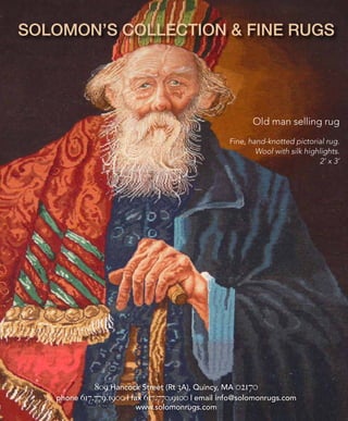 SOLOMON’S COLLECTION & FINE RUGS
Old man selling rug
Fine, hand-knotted pictorial rug.
Wool with silk highlights.
2’ x 3’
809 Hancock Street (Rt 3A), Quincy, MA 02170
phone 617.779.1900 | fax 617.770.9100 | email info@solomonrugs.com
www.solomonrugs.com
 