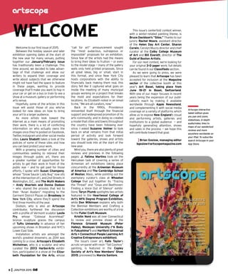 8 JAN/FEB 2015
Artscope interactive
tablet edition gives
you pan and zoom,
slideshows, in-depth
audio/video, links to
maps of our wanderlust
reviews and more
anywhere worldwide on
your iPad. To subscribe
search Artscope in your
App Store.
Welcome to our ﬁrst issue of 2015.
Between the holiday season and later
exhibition opening dates at the start of
the new year for many venues, putting
together our January/February issue
has traditionally been a challenge. This
time around, we decided to take advan-
tage of that challenge and allow our
writers to expand their coverage and
write about subjects that we otherwise
might not have had the space to feature
in these pages, wanting to provide
coverage that’ll make you want to hop in
your car or get on a bus or train to see a
show at a museum, gallery or performing
arts venue.
Hopefully, some of the articles in this
issue will assist those of you who’ve
looked for new ideas on how to bring
your art to a larger audience.
As more artists look toward the
Internet as a main means of promoting
their work, there is a lot of conﬂicting
information on who actually owns the
images once they’re posted on Facebook,
Twitter, Instagram and other social media
sites. Laura Shabott takes a look at the
policies of some of these sites and how
you can best protect your work.
With a growing number of cities and
communities seeking to rebrand their
images through public art, there are
a greater number of opportunities for
artists to get their work in front of the
public eye — and to get paid for those
efforts. I spoke with Susan Champeny,
whose “Snow Saucer Lady Bug” now sits
at the intersection of L and 2nd Streets in
Washington, D.C., and The Myth Makers
— Andy Moerlein and Donna Dodson
— who shared the process that led to
their “Avian Avatars” migrating to the
Garment District Plazas on Broadway in
New York City, where they’ll spend the
ﬁrst three months of the year.
Dodson, who is also an Artscope
contributor, furthered the discussion
with a proﬁle of Vermont sculptor Leslie
Fry, whose “Colossal AcornHead”
bronze sculpture graces the campus
of Tufts University in advance of her
upcoming shows in Brooklyn and NYC’s
Lower East Side.
Installation artists are amongst the
world’s greatest dreamers; as 2014 was
coming to a close, Artscope’s Elizabeth
Michelman, who is a sculptor and who
curated the 2013 HarborArts exhibi-
tion, participated in a show at the Eliza-
beth Foundation for the Arts, whose
“call for art” announcement sought
the “most audacious, outrageous or
impossible” proposals for an exhibition.
Since few of the artists had the means
to bring their ideas to fruition — or even
to the model stage — many of the gallery
walls only held printed proposals. Since
all great ideas, big or small, start in
this format, and since New York City
hosts corporations with the ability to
ﬁnancially back making them real, this
story felt like it captured what goes on
inside the meeting of many municipal
groups working on a project that breaks
the mold and expectations for their
locations. As Elizabeth noted in an email
to me, “We are all curators, now.”
Back in the 1990s, Providence
reinvented itself through the ﬁnancial
support and widespread promotion of its
arts community, and in doing so created
a model that cities and towns throughout
the country have been following ever
since. I asked Suzanne Volmer to look
back on what remains from that initial
period of activity and look forward
toward the galleries, shows and artists
you should look into at the start of the
new year.
Mindyou,therearealsoplentyofgreat
reviews and previews in the following
pages: J. Fatima Martins took on the
Herculean task of covering a series of
Armenian art exhibitions taking place
concurrently at the Armenian Museum
of America and The Cambridge School
of Weston, Mass., while pointing out the
exemplary curator’s class at Wheaton
College that put together its “Tracing
the Thread” and “Goya and Beethoven:
Finding a Voice Out of Silence” exhibi-
tions; Taryn Plumb spotlights two artists
featured in the Heartwood College of
Art’s MFA Degree Program Exhibition,
while Don Wilkinson explains why both
the Biennial Members and Crafting a
Collection exhibitions are worthy of a trip
to the Fuller Craft Museum.
Kristin Nord was all over Connecticut
to review and preview shows at the
Florence Griswold Museum (Peter
Halley), Wesleyan University (“A Body
in Fukushima”) and Hartford (Universal
Arts + Connecticut People Learning Art
Creative Entrepreneurs exhibition).
The issue’s cover art, Kate Taylor’s
acrylic-on-panel with resin “Tall Cosmos”
painting, is featured in the Copley
Society of Art’s New Members’ Show
2015, previewed by Marcia Santore.
This issue’s centerfold contest winner,
with a winter-related painting theme, is
Bruce Davidson’s “Silos.” Thanks to our
jurors: Rachel Moore, assistant director
of the Helen Day Art Center, Sharon
Corwin, Carolyn Muzzy director and chief
curator at the Colby College Museum
of Art and Bill Everett, director of The
Guild of Boston Artists.
For our next contest, we’re looking for
your original 3-D paper work; full details
can be found in our Classiﬁeds section.
As we were going to press, we were
pleased to learn that Artscope has been
accepted for inclusion at the Magazine
sector of the collective booth at this
year’s Art Basel, taking place from
June 18-21 in Basel, Switzerland.
With one of our major focuses in recent
years being the expansion of our publi-
cation’s reach by making it available
worldwide through Apple Newsstand,
and complementing it with social media
coverage on a variety of platforms which
allow us to expose New England’s visual
and performing artists, galleries and
institutions to a global audience — and
hopefully generating attention, shows
and sales in the process — we hope this
will contribute toward that goal.
Brian Goslow, managing editor
bgoslow@artscopemagazine.com
WELCOME
 