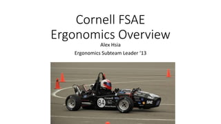 Cornell FSAE
Ergonomics Overview
Alex Hsia
Ergonomics Subteam Leader ‘13
 