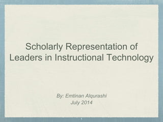 Scholarly Representation of
Leaders in Instructional Technology
By: Emtinan Alqurashi
July 2014
 