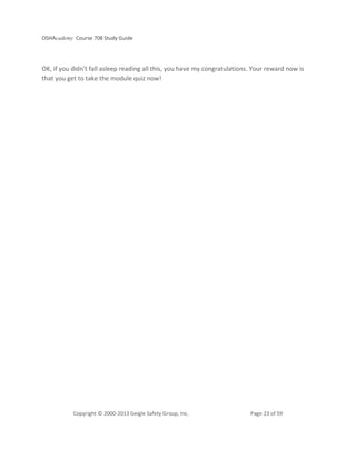 OSHAcademy Course 708 Study Guide
Copyright © 2000-2013 Geigle Safety Group, Inc. Page 23 of 59
OK, if you didn't fall asleep reading all this, you have my congratulations. Your reward now is
that you get to take the module quiz now!
 