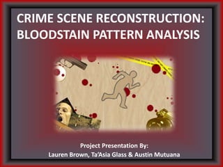CRIME SCENE RECONSTRUCTION:
BLOODSTAIN PATTERN ANALYSIS
Project Presentation By:
Lauren Brown, Ta’Asia Glass & Austin Mutuana
 