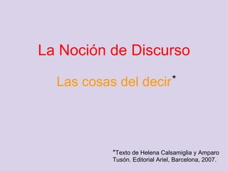 La Noción de Discurso Las cosas del decir * * Texto de Helena Calsamiglia y Amparo Tusón. Editorial Ariel, Barcelona, 2007.