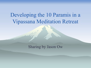 Developing the 10 Paramis in a
Vipassana Meditation Retreat
Sharing by Jason Ow
 