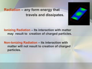 Radiation – any form energy that
travels and dissipates.
Ionizing Radiation – Its interaction with matter
may result to creation of charged particles.
Non-Ionizing Radiation – its interaction with
matter will not result to creation of charged
particles.
 