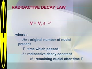 RADIOACTIVE DECAY LAW
N = No e - T
where :
No : original number of nuclei
present
T : time which passed
 : radioactive decay constant
N : remaining nuclei after time T
 