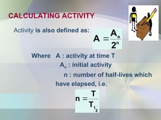 CALCULATING ACTIVITY
Activity is also defined as:
Where A : activity at time T
Ao : initial activity
n : number of half-lives which
have elapsed, i.e.
n
o
2
A
A 
2
1
T
T
n 
 
