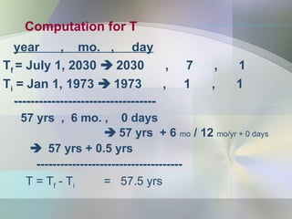 Computation for T
year , mo. , day
Tf = July 1, 2030  2030 , 7 , 1
Ti = Jan 1, 1973  1973 , 1 , 1
----------------------------------
57 yrs , 6 mo. , 0 days
 57 yrs + 6 mo / 12 mo/yr + 0 days
 57 yrs + 0.5 yrs
-------------------------------------
T = Tf - Ti = 57.5 yrs
 