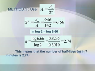 This means that the number of half-lives (n) in 7
minutes is 2.74.
METHOD 1 : Use n
o
A
A
2

66
.
6
142
946
2 


A
Ao
n
n log 2 = log 6.66
74
.
2
3010
.
0
8235
.
0
2
log
66
.
6
log



n
 