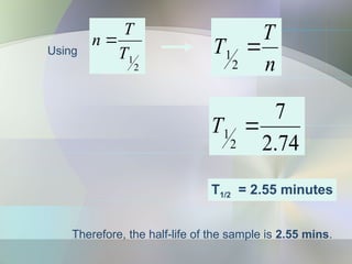 74
.
2
7
2
1 
T
Using
2
1
T
T
n 
n
T
T 
2
1
Therefore, the half-life of the sample is 2.55 mins.
T1/2 = 2.55 minutes
 